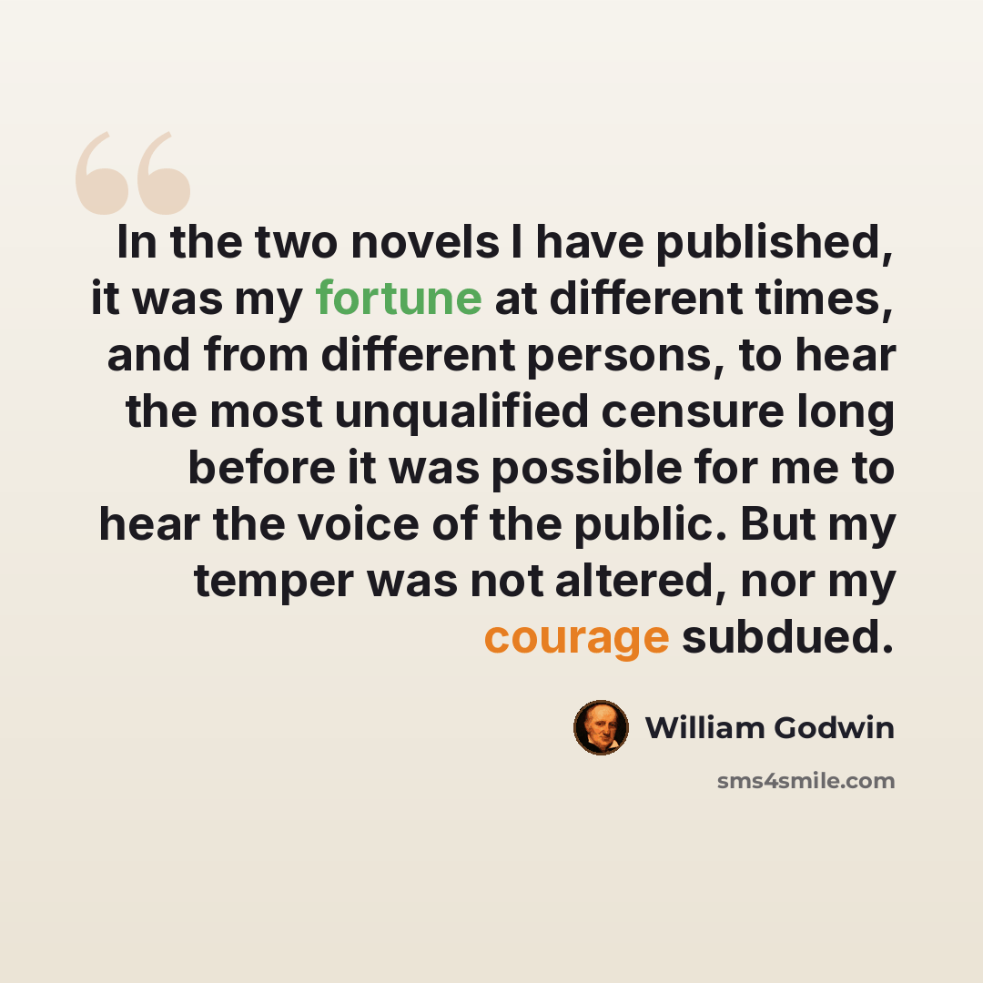 “In the two novels I have published, it was my fortune at different times, and from different persons, to hear the most unqualified censure long before it was possible for me to hear the voice of the public. But my temper was not altered, nor my courage subdued.” quote by William Godwin