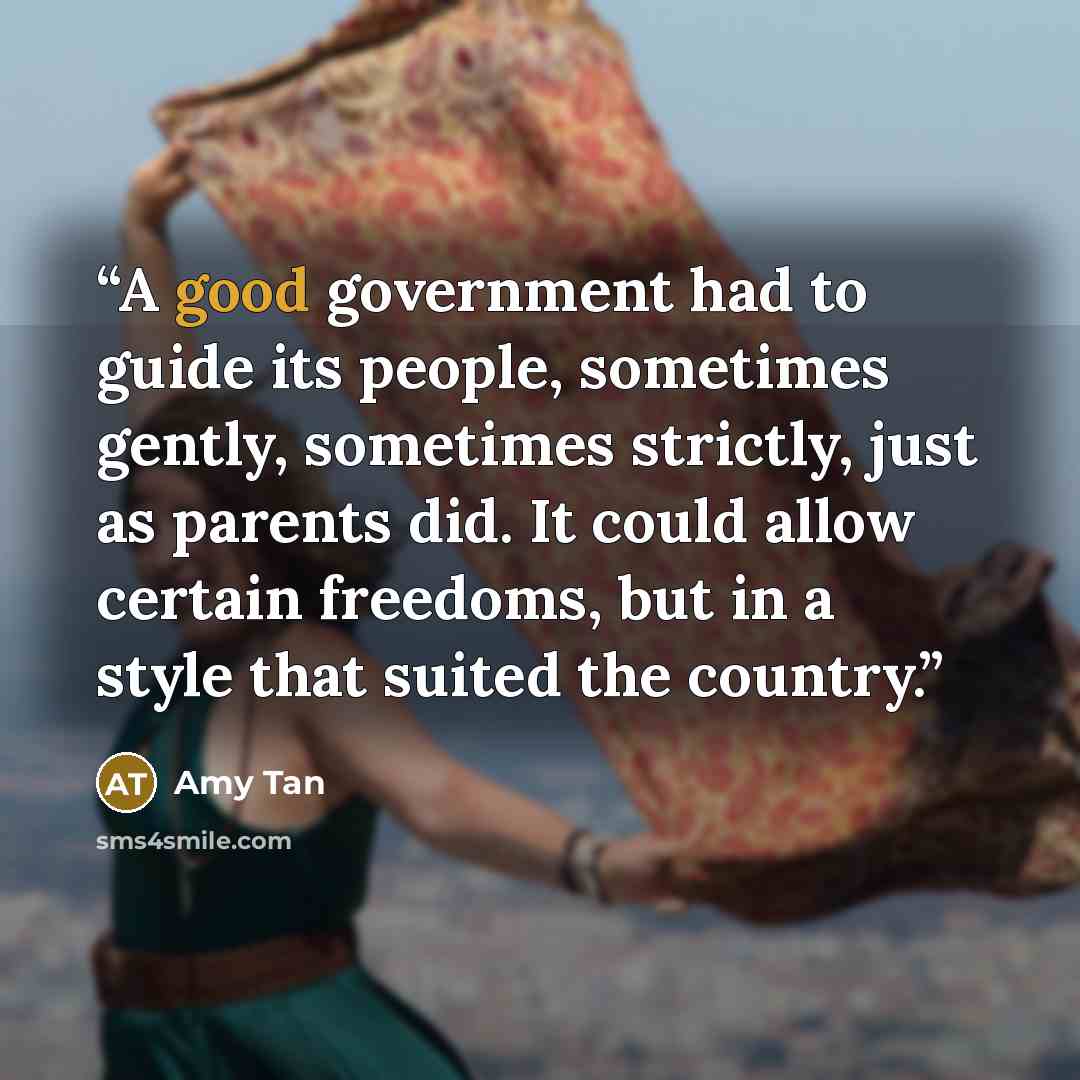 “A good government had to guide its people, sometimes gently, sometimes strictly, just as parents did. It could allow certain freedoms, but in a style that suited the country.” quote by Amy Tan