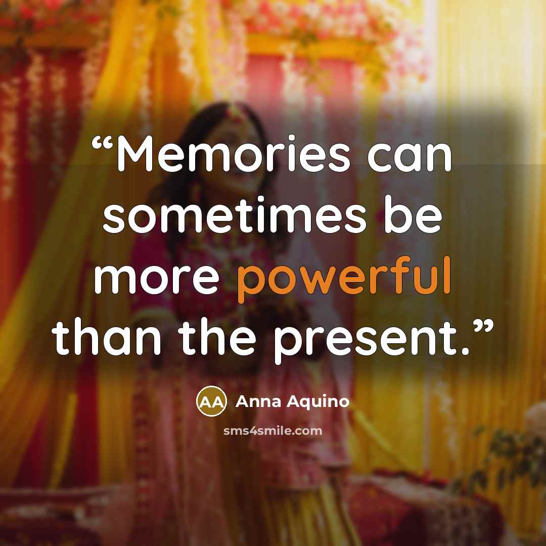 “Memories can sometimes be more powerful than the present.” quote by Anna Aquino