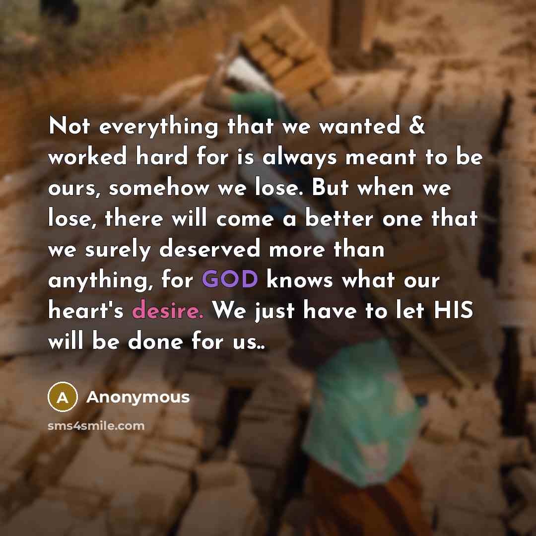 “Not everything that we wanted & worked hard for is always meant to be ours, somehow we lose. But when we lose, there will come a better one that we surely deserved more than anything, for GOD knows what our heart's desire. We just have to let HIS will be done for us..” quote by Anonymous