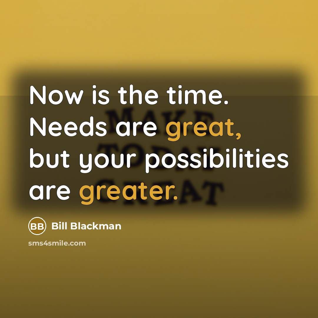 “Now is the time. Needs are great, but your possibilities are greater.” quote by Bill Blackman