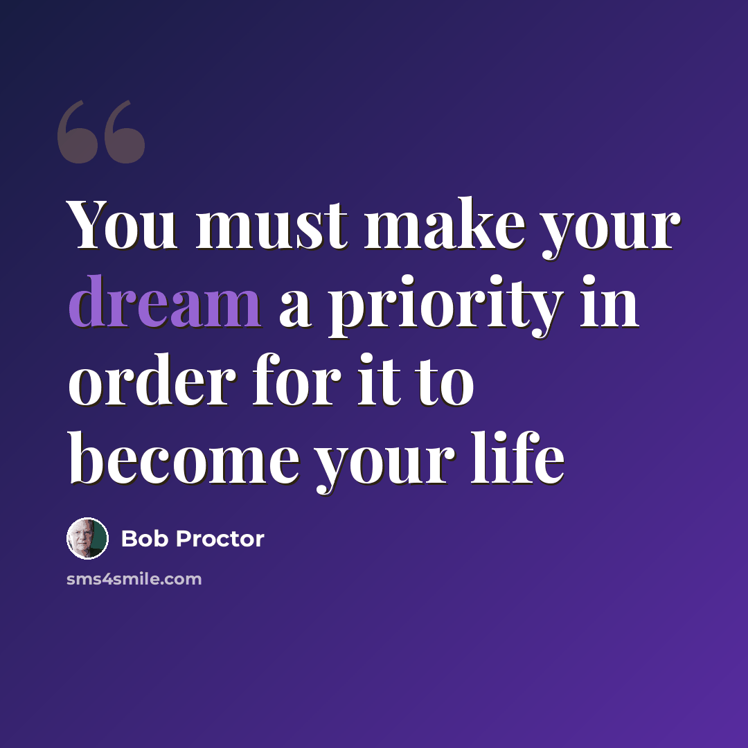 “You must make your dream a priority in order for it to become your life” quote by Bob Proctor