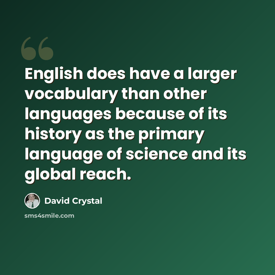 “English does have a larger vocabulary than other languages because of its history as the primary language of science and its global reach.” quote by David Crystal