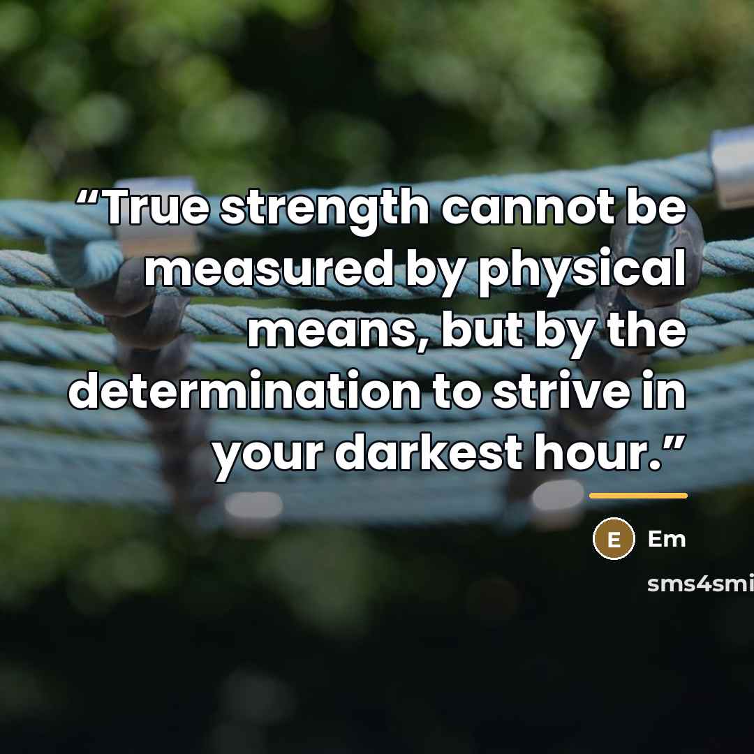 “True strength cannot be measured by physical means, but by the determination to strive in your darkest hour.” quote by EM