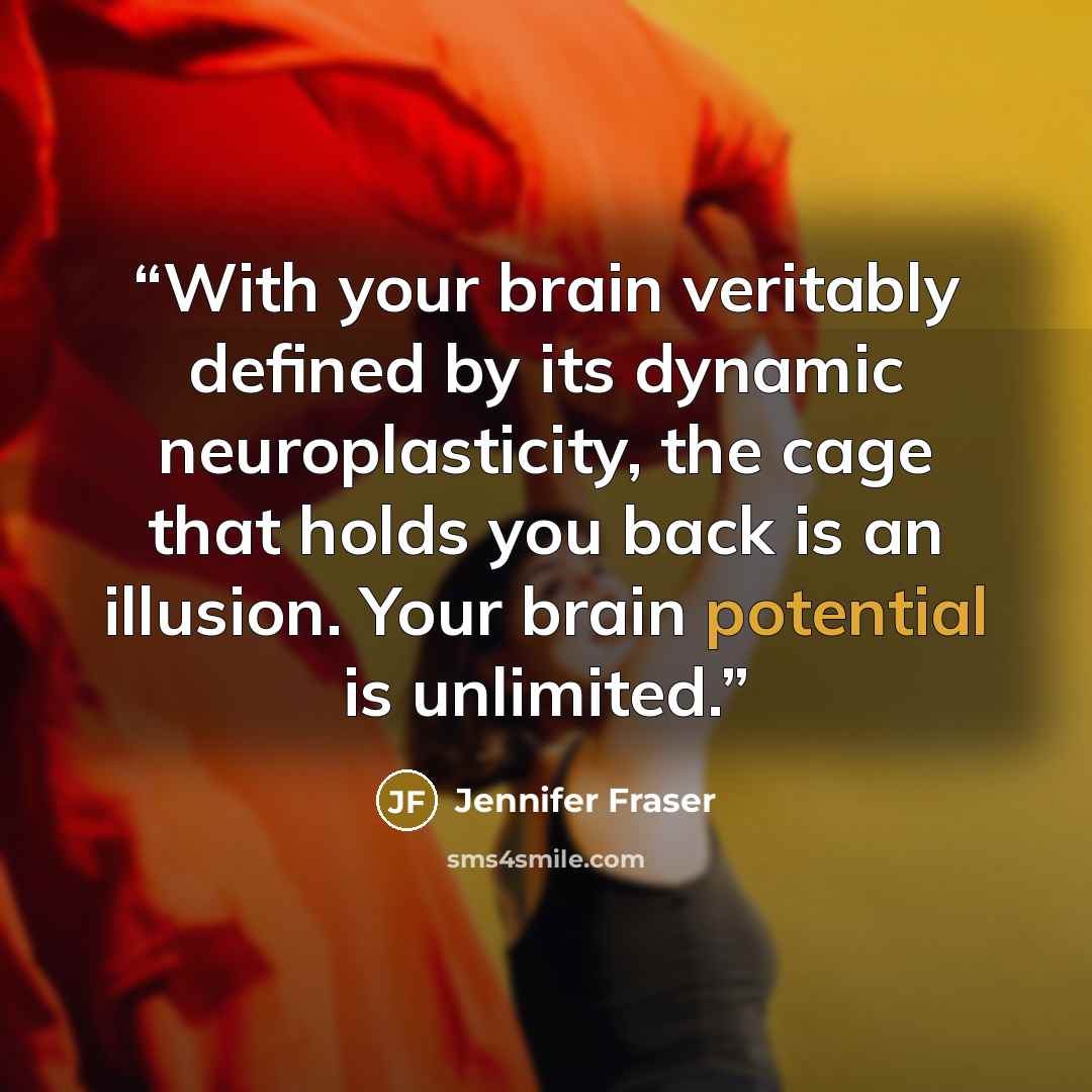 “With your brain veritably defined by its dynamic neuroplasticity, the cage that holds you back is an illusion. Your brain potential is unlimited.” quote by Jennifer Fraser