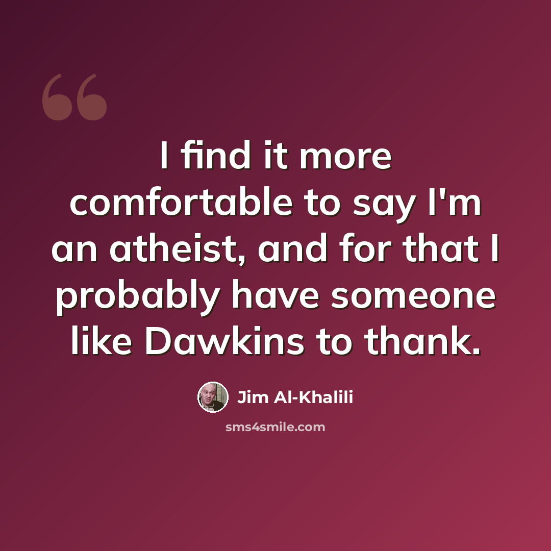 “I find it more comfortable to say I'm an atheist, and for that I probably have someone like Dawkins to thank.” quote by Jim Al-Khalili