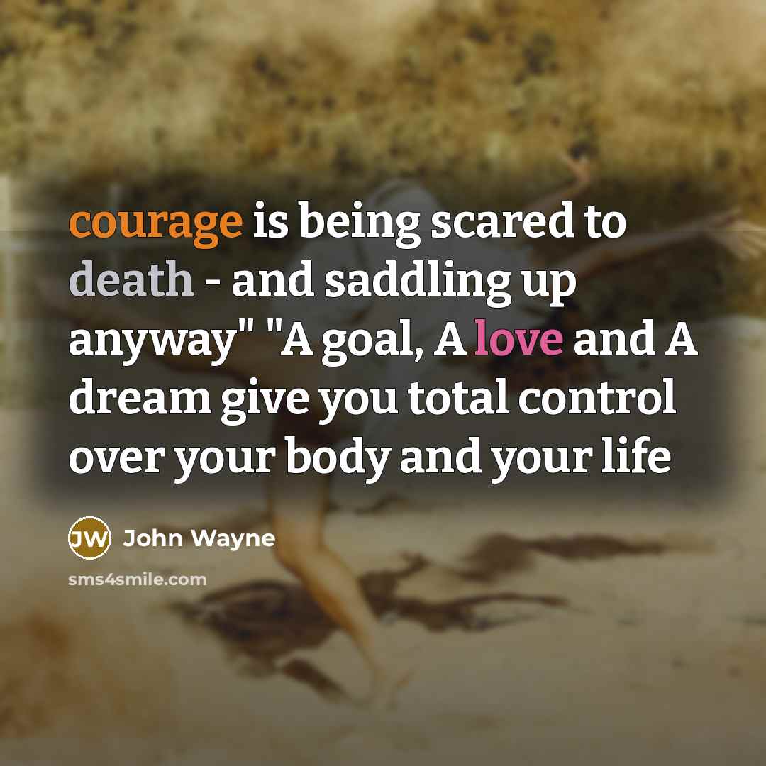 “courage is being scared to death - and saddling up anyway" "A goal, A love and A dream give you total control over your body and your life” quote by John Wayne