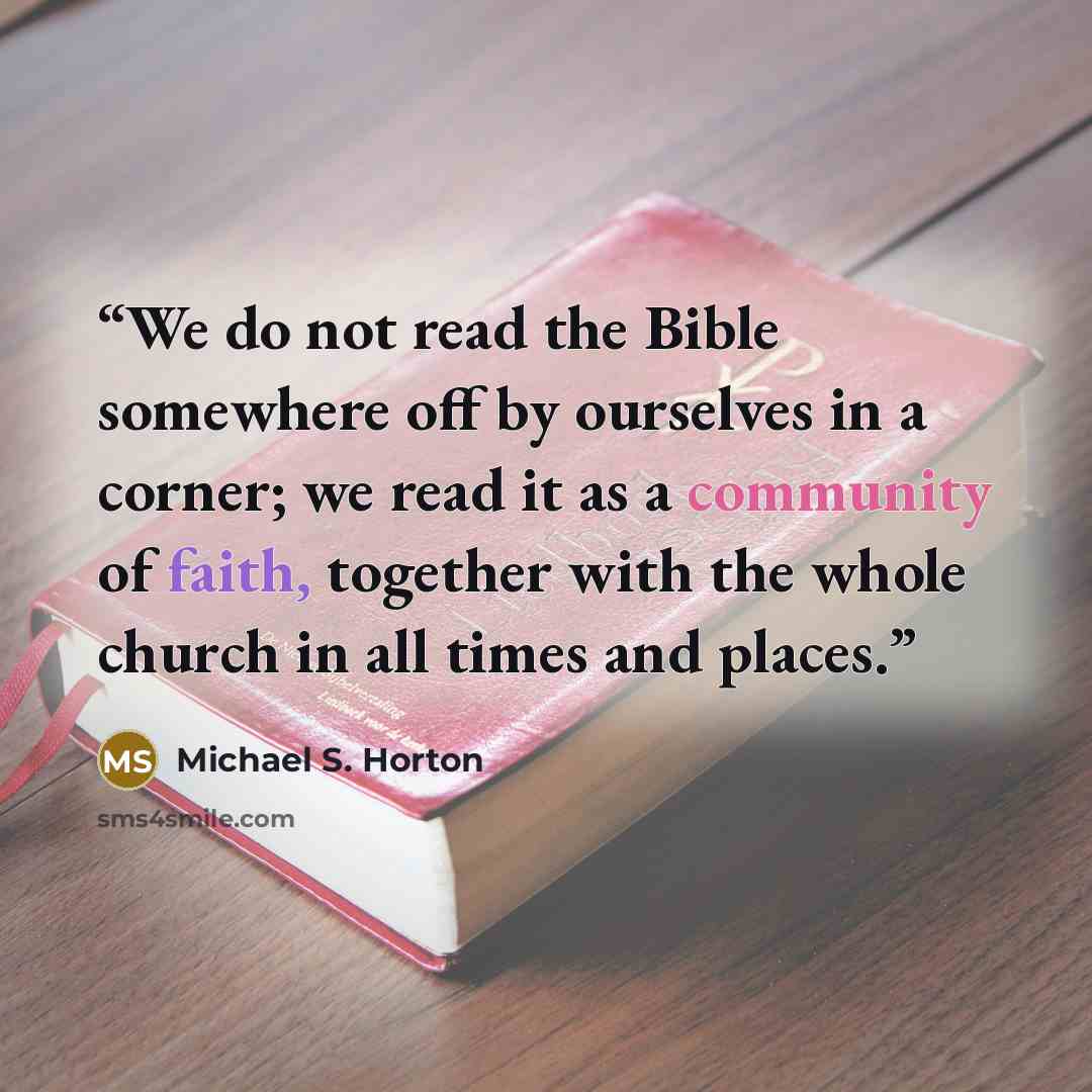 “We do not read the Bible somewhere off by ourselves in a corner; we read it as a community of faith, together with the whole church in all times and places.” quote by Michael S. Horton