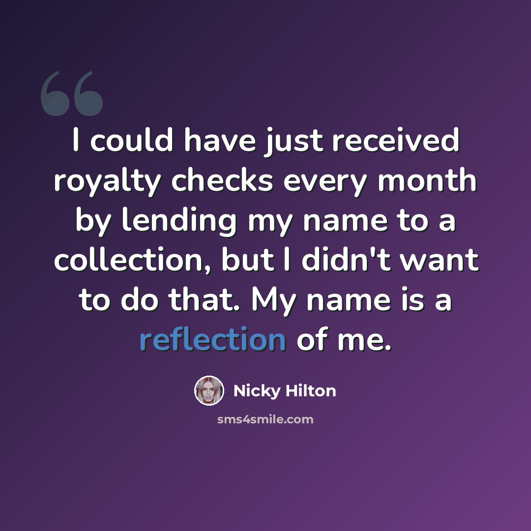 “I could have just received royalty checks every month by lending my name to a collection, but I didn't want to do that. My name is a reflection of me.” quote by Nicky Hilton