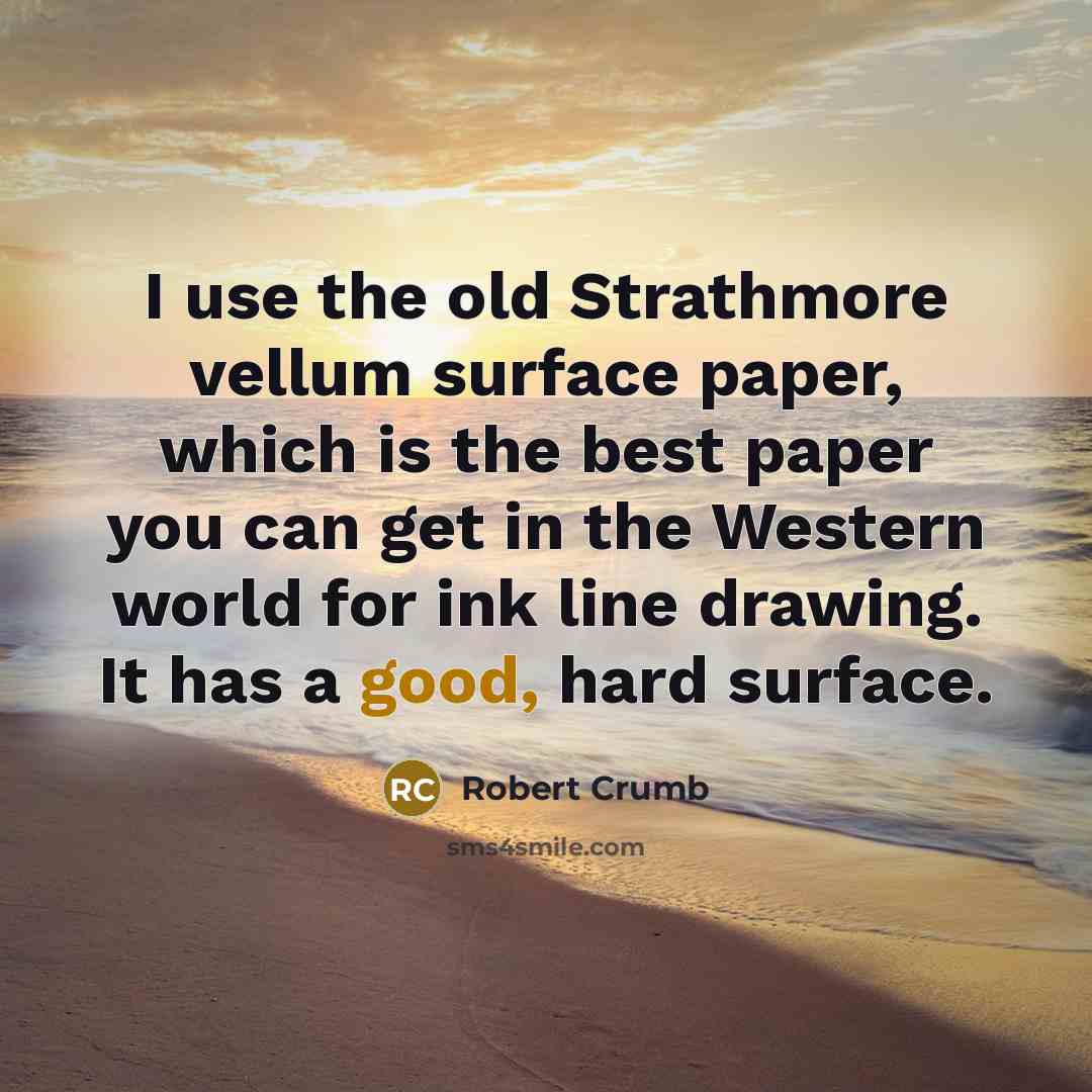 “I use the old Strathmore vellum surface paper, which is the best paper you can get in the Western world for ink line drawing. It has a good, hard surface.” quote by Robert Crumb