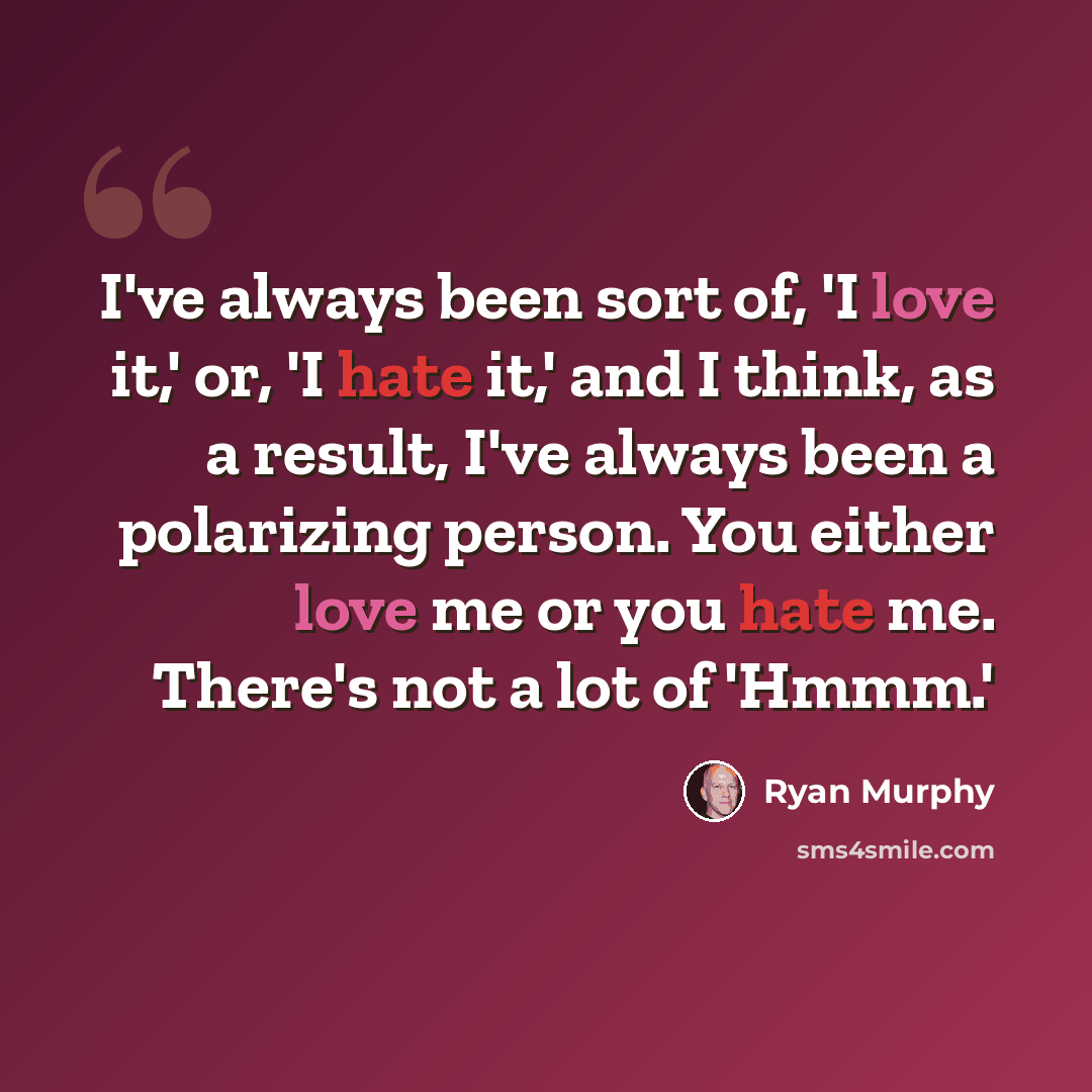 “I've always been sort of, 'I love it,' or, 'I hate it,' and I think, as a result, I've always been a polarizing person. You either love me or you hate me. There's not a lot of 'Hmmm.'” quote by Ryan Murphy
