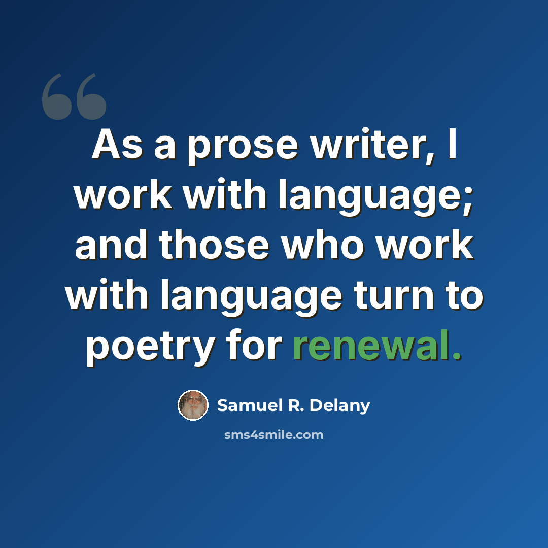 “As a prose writer, I work with language; and those who work with language turn to poetry for renewal.” quote by Samuel R. Delany