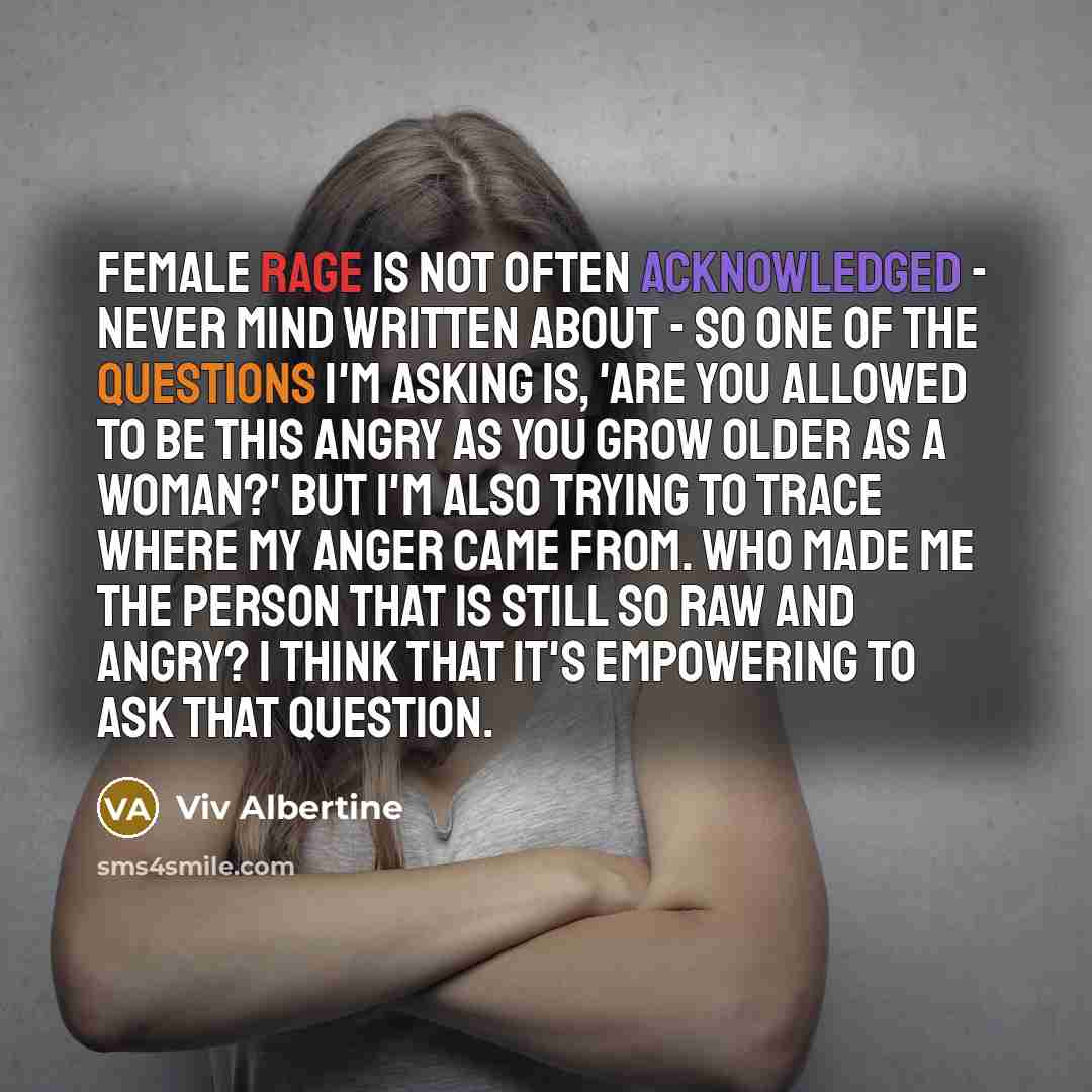 “Female rage is not often acknowledged - never mind written about - so one of the questions I'm asking is, 'Are you allowed to be this angry as you grow older as a woman?' But I'm also trying to trace where my anger came from. Who made me the person that is still so raw and angry? I think that it's…” quote by Viv Albertine