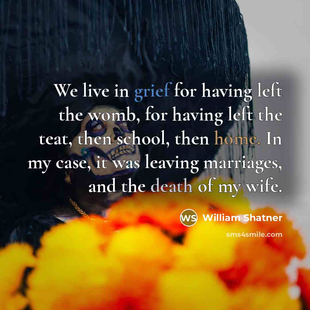 “We live in grief for having left the womb, for having left the teat, then school, then home. In my case, it was leaving marriages, and the death of my wife.” quote by William Shatner