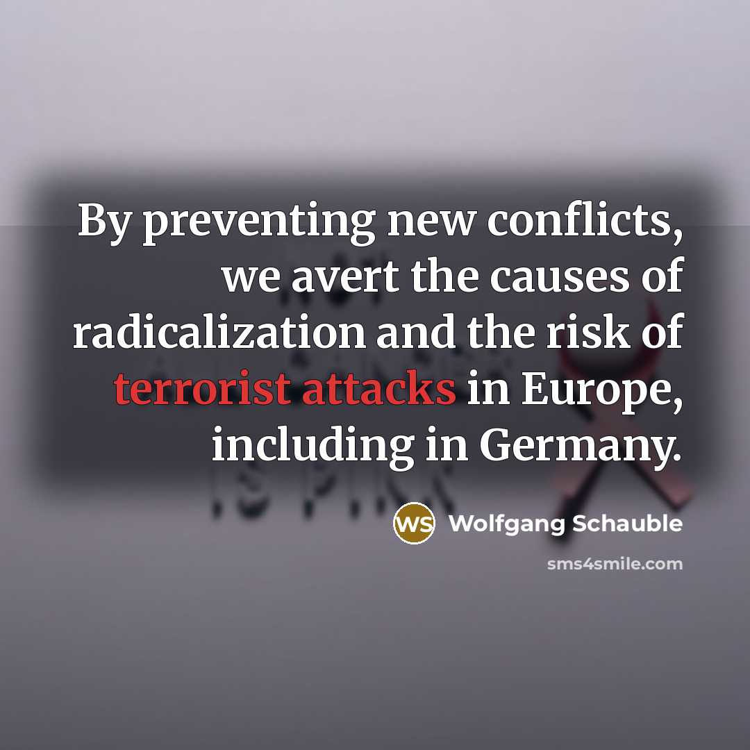 “By preventing new conflicts, we avert the causes of radicalization and the risk of terrorist attacks in Europe, including in Germany.” quote by Wolfgang Schauble