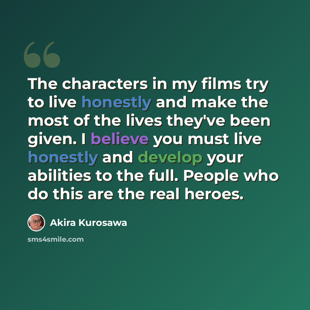 “The characters in my films try to live honestly and make the most of the lives they've been given. I believe you must live honestly and develop your abilities to the full. People who do this are the real heroes.” quote by Akira Kurosawa