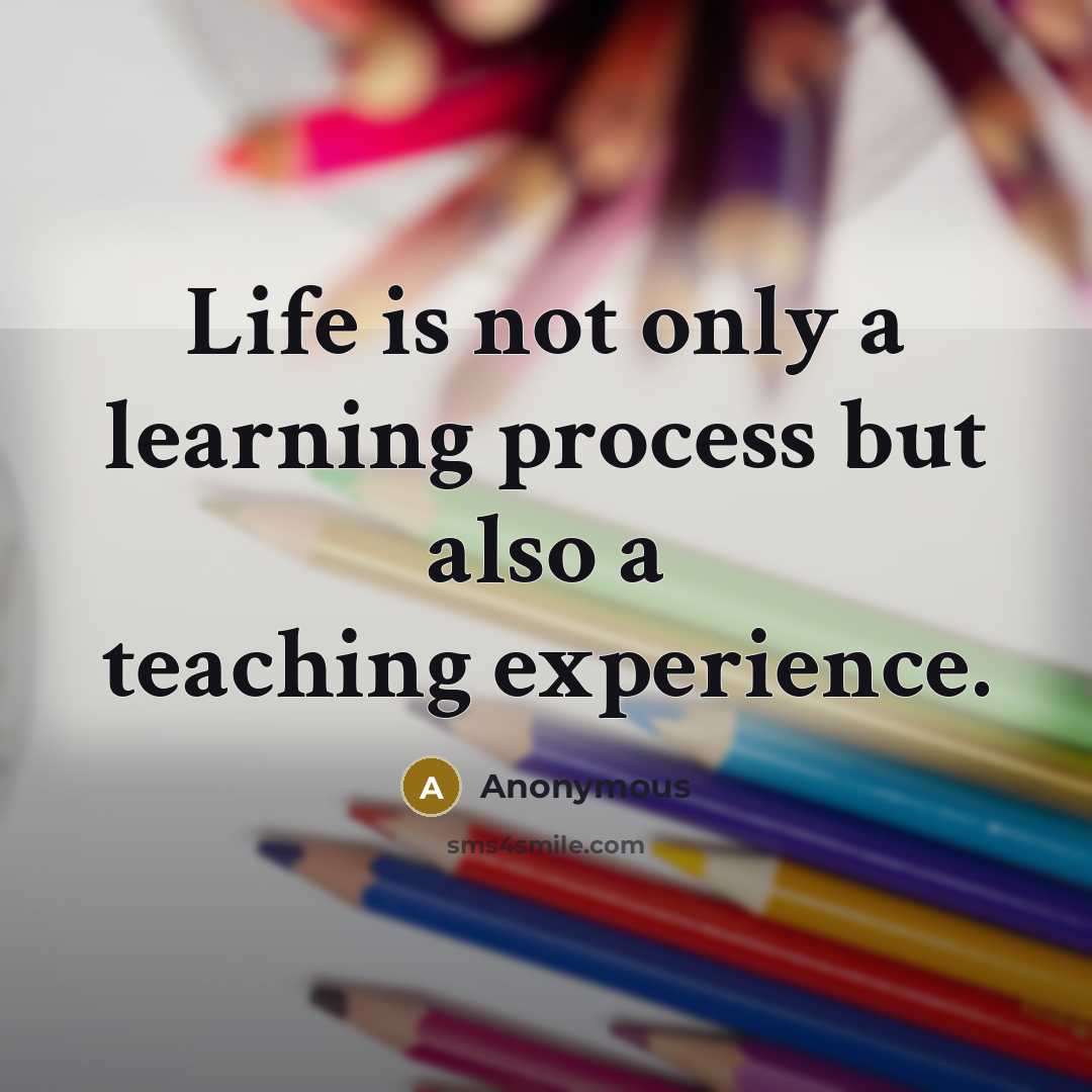 “Life is not only a learning process but also a teaching experience.” quote by Anonymous