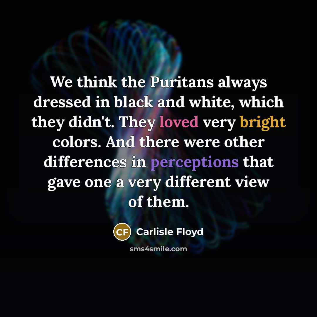 “We think the Puritans always dressed in black and white, which they didn't. They loved very bright colors. And there were other differences in perceptions that gave one a very different view of them.” quote by Carlisle Floyd