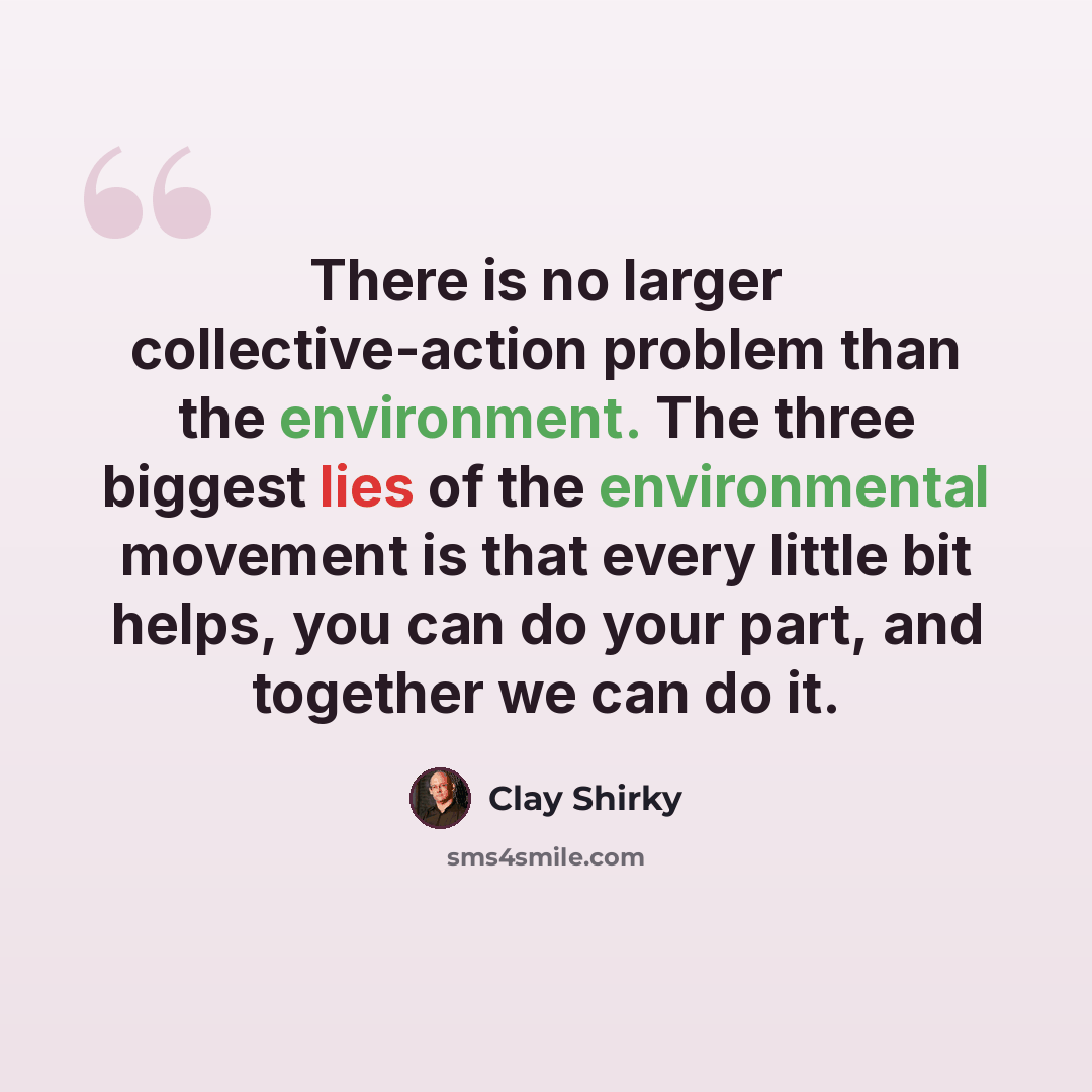 “There is no larger collective-action problem than the environment. The three biggest lies of the environmental movement is that every little bit helps, you can do your part, and together we can do it.” quote by Clay Shirky