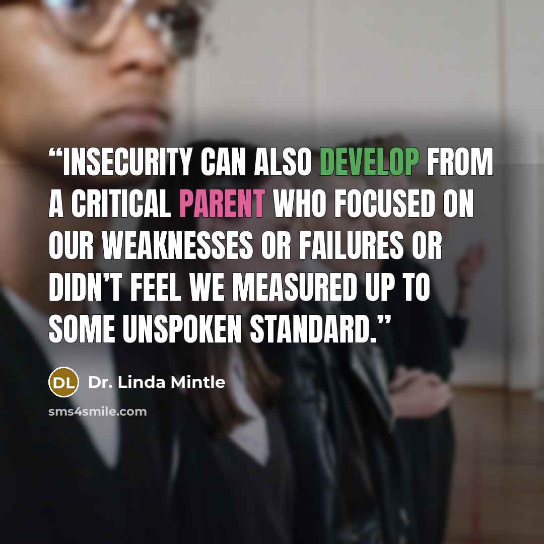 “Insecurity can also develop from a critical parent who focused on our weaknesses or failures or didn’t feel we measured up to some unspoken standard.” quote by Dr. Linda Mintle