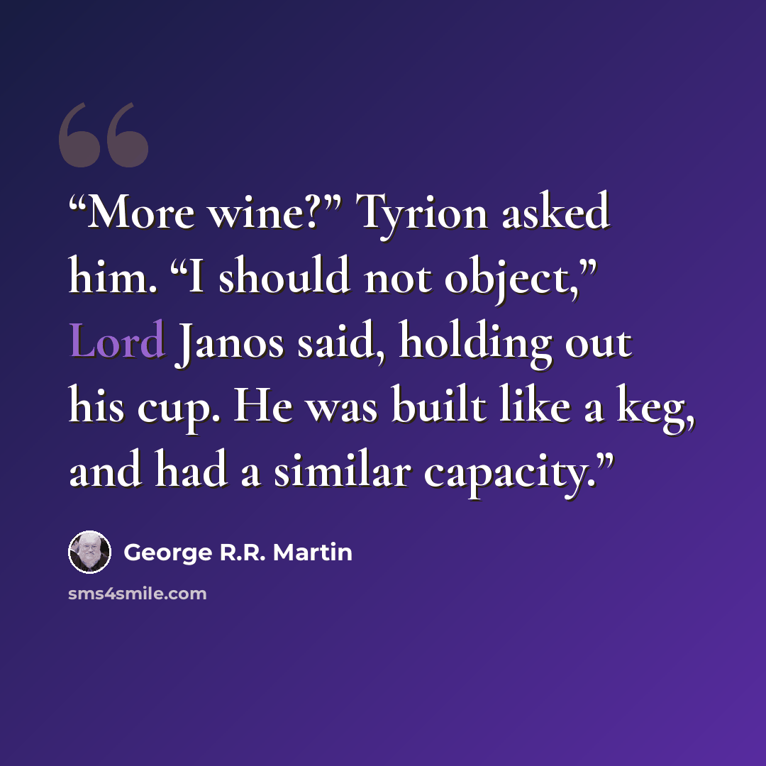 “More wine?” Tyrion asked him. “I should not object,” Lord Janos said, holding out his cup. He was built like a keg, and had a similar capacity.” quote by George R.R. Martin