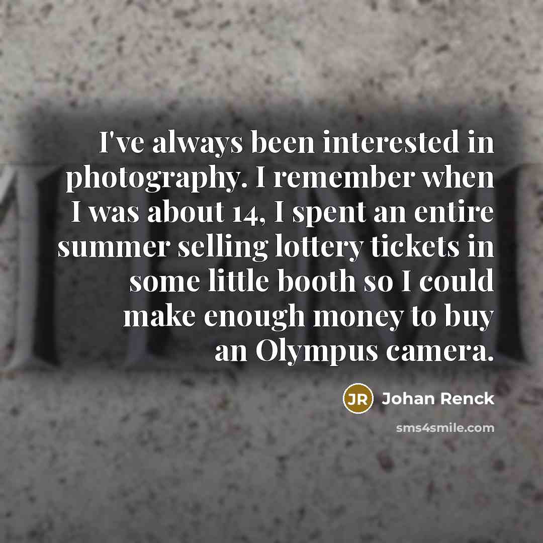 “I've always been interested in photography. I remember when I was about 14, I spent an entire summer selling lottery tickets in some little booth so I could make enough money to buy an Olympus camera.” quote by Johan Renck
