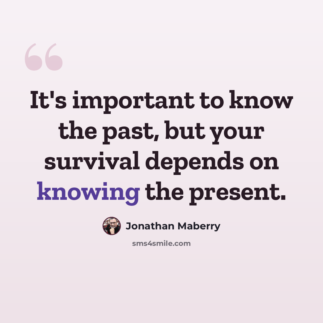 “It's important to know the past, but your survival depends on knowing the present.” quote by Jonathan Maberry
