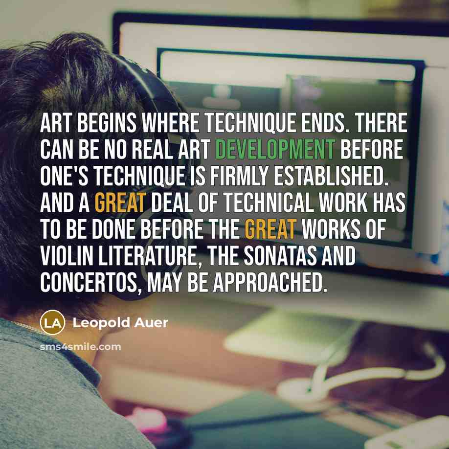 “Art begins where technique ends. There can be no real art development before one's technique is firmly established. And a great deal of technical work has to be done before the great works of violin literature, the sonatas and concertos, may be approached.” quote by Leopold Auer