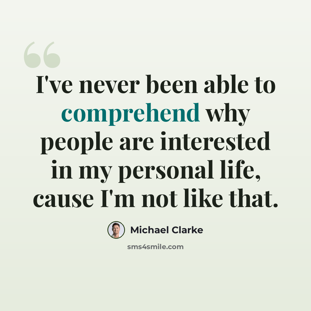 “I've never been able to comprehend why people are interested in my personal life, cause I'm not like that.” quote by Michael Clarke