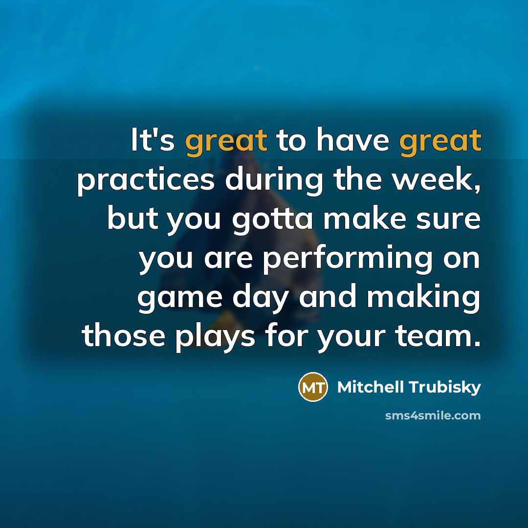 “It's great to have great practices during the week, but you gotta make sure you are performing on game day and making those plays for your team.” quote by Mitchell Trubisky