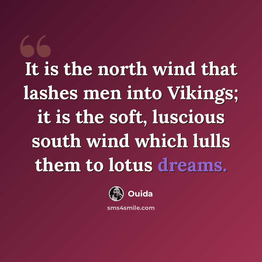 “It is the north wind that lashes men into Vikings; it is the soft, luscious south wind which lulls them to lotus dreams.” quote by Ouida