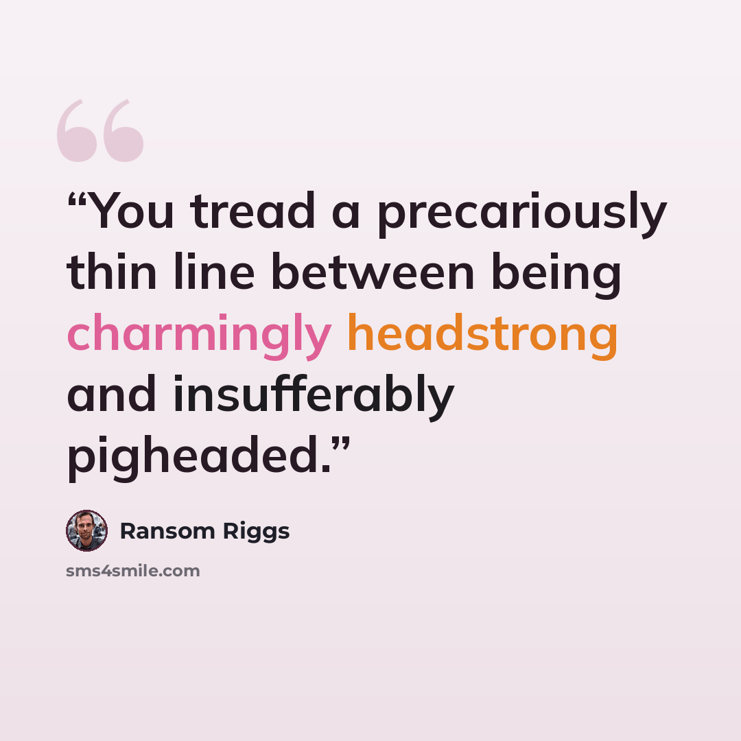 “You tread a precariously thin line between being charmingly headstrong and insufferably pigheaded.” quote by Ransom Riggs