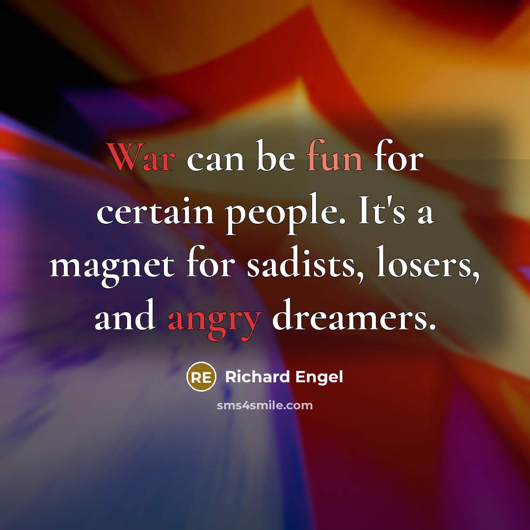 “War can be fun for certain people. It's a magnet for sadists, losers, and angry dreamers.” quote by Richard Engel