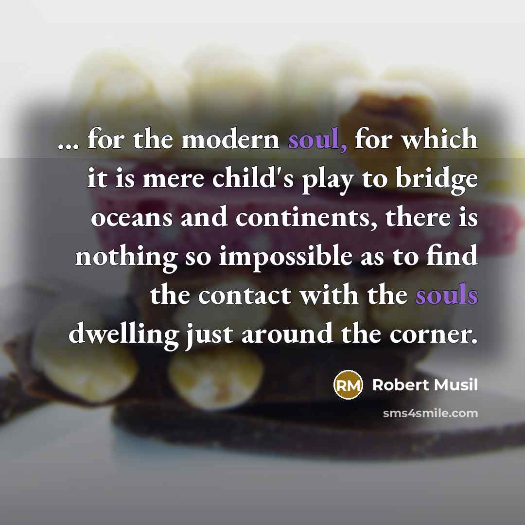 “... for the modern soul, for which it is mere child's play to bridge oceans and continents, there is nothing so impossible as to find the contact with the souls dwelling just around the corner.” quote by Robert Musil