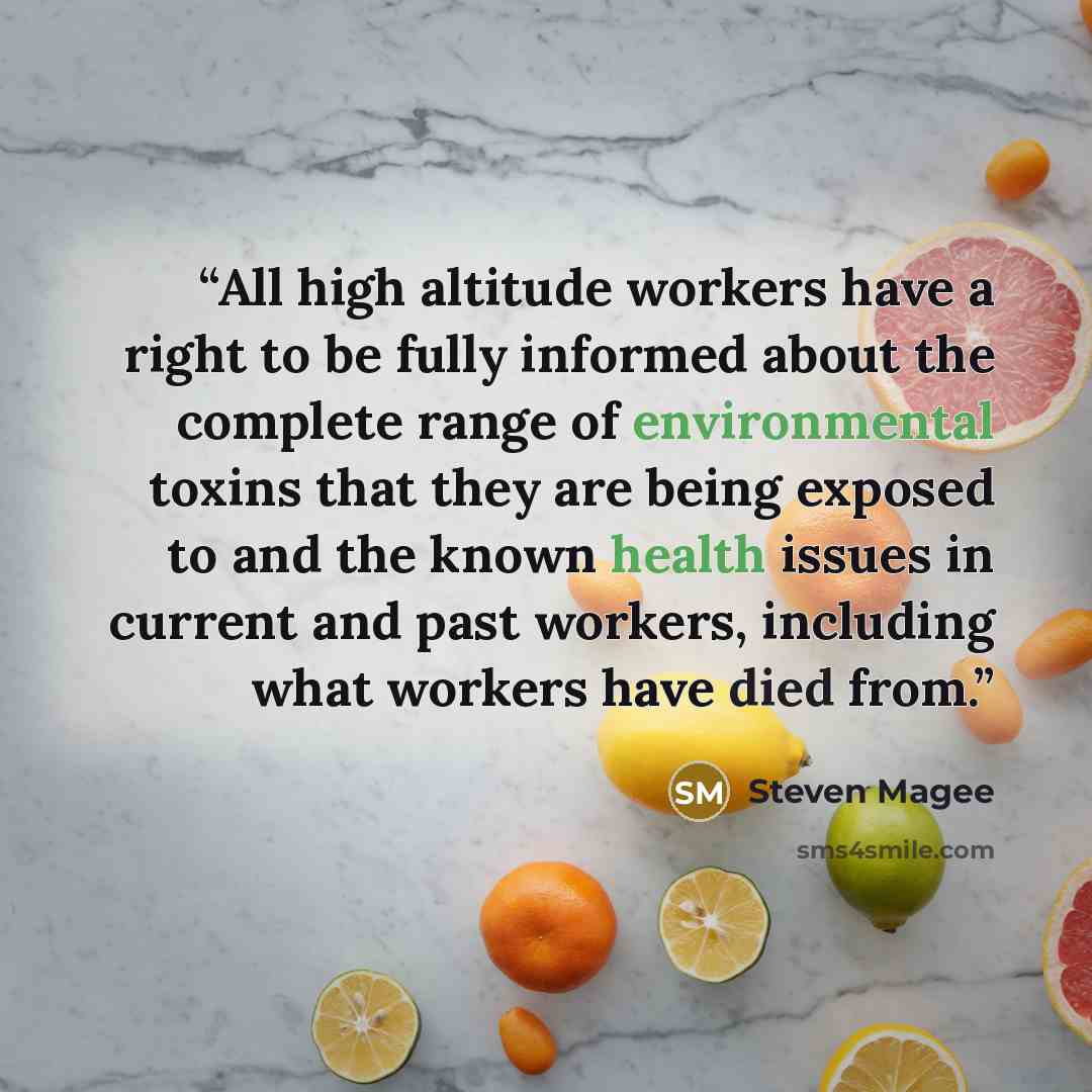 “All high altitude workers have a right to be fully informed about the complete range of environmental toxins that they are being exposed to and the known health issues in current and past workers, including what workers have died from.” quote by Steven Magee