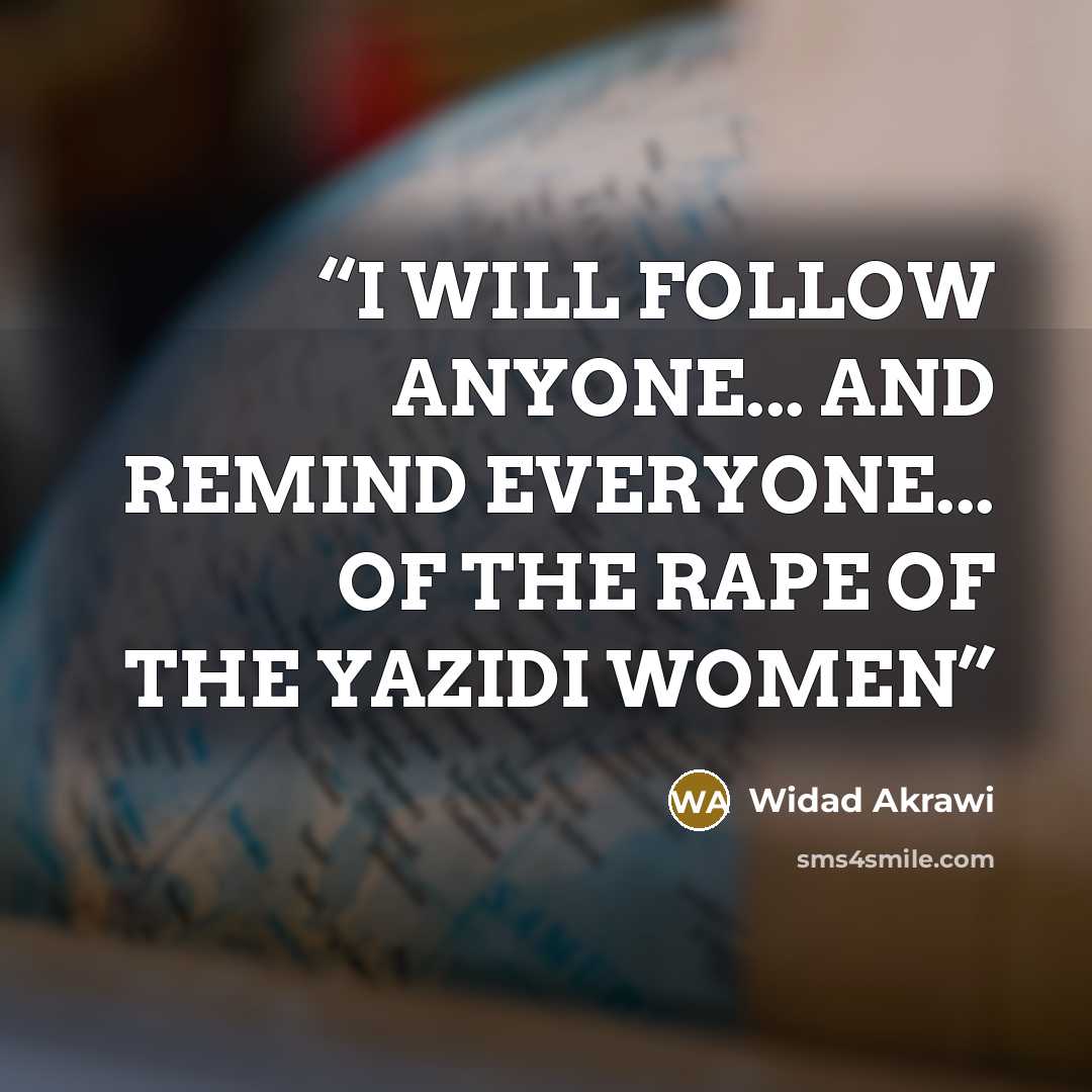“I WILL FOLLOW ANYONE... AND REMIND EVERYONE... OF THE RAPE OF THE YAZIDI WOMEN” quote by Widad Akrawi