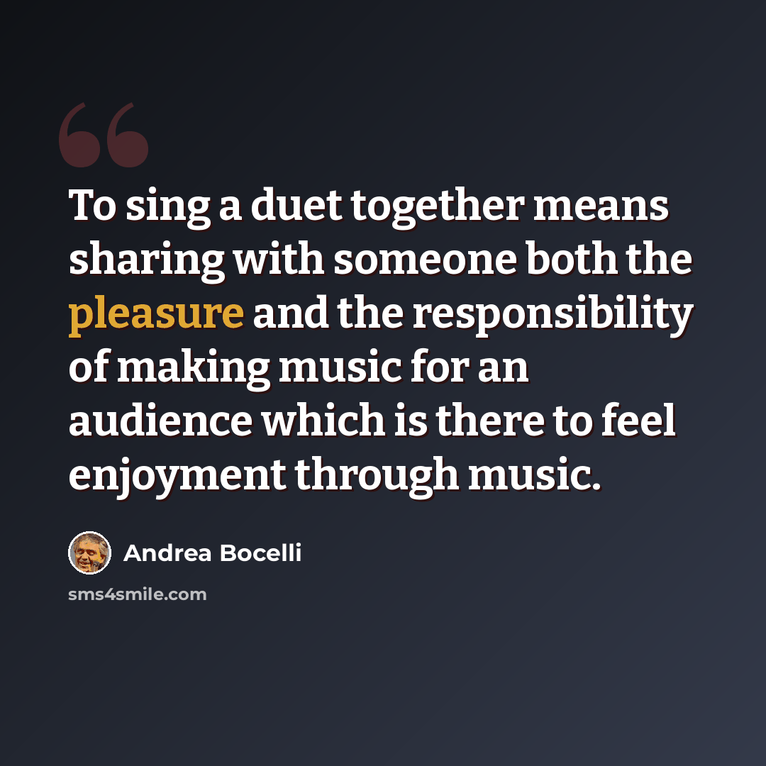 “To sing a duet together means sharing with someone both the pleasure and the responsibility of making music for an audience which is there to feel enjoyment through music.” quote by Andrea Bocelli