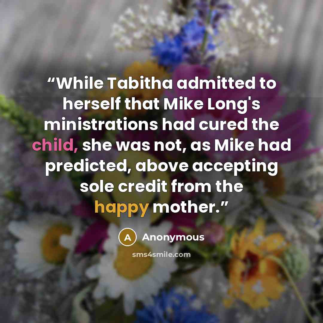 “While Tabitha admitted to herself that Mike Long's ministrations had cured the child, she was not, as Mike had predicted, above accepting sole credit from the happy mother.” quote by Anonymous
