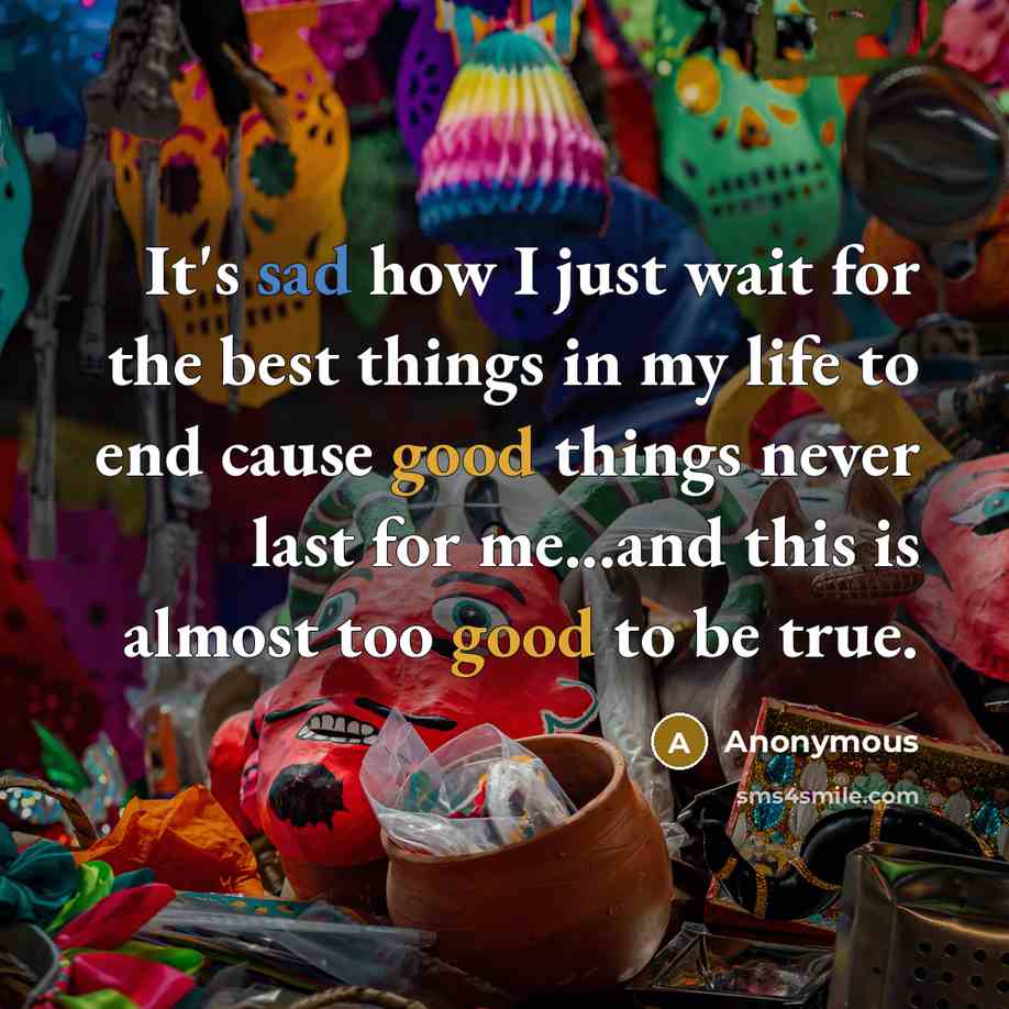 “It's sad how I just wait for the best things in my life to end cause good things never last for me...and this is almost too good to be true.” quote by Anonymous
