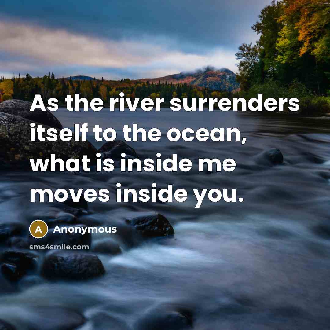“As the river surrenders itself to the ocean, what is inside me moves inside you.” quote by Anonymous