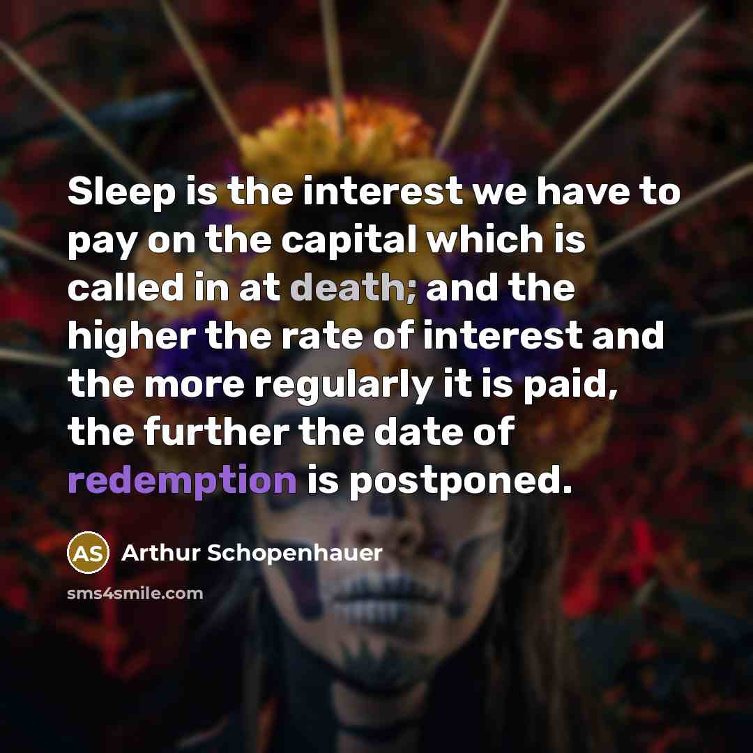 “Sleep is the interest we have to pay on the capital which is called in at death; and the higher the rate of interest and the more regularly it is paid, the further the date of redemption is postponed.” quote by Arthur Schopenhauer
