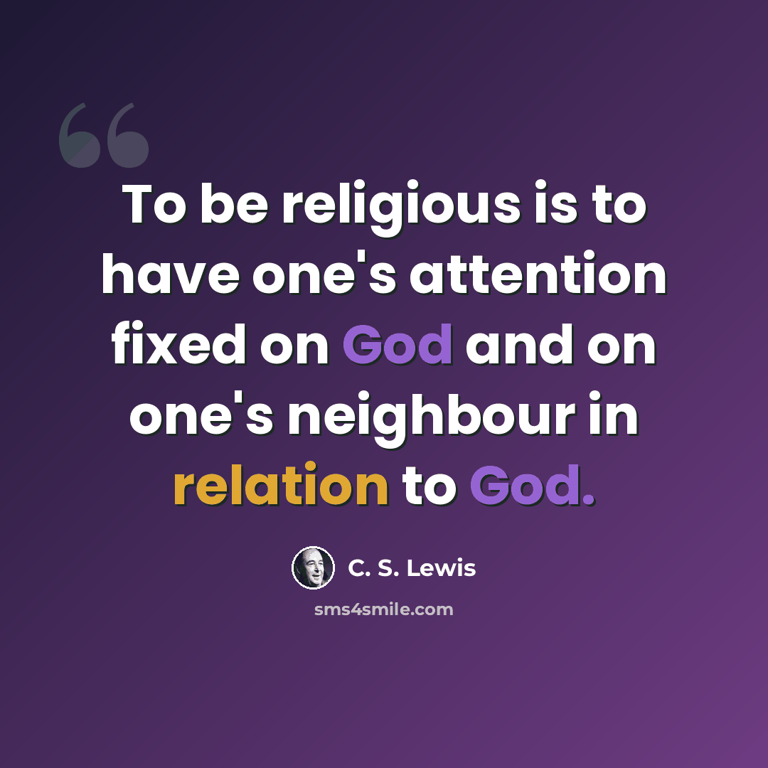 “To be religious is to have one's attention fixed on God and on one's neighbour in relation to God.” quote by C. S. Lewis