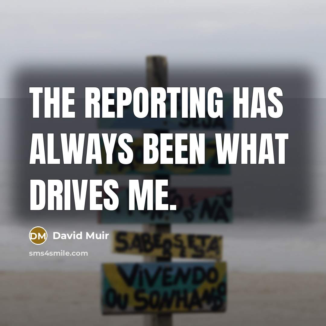 “The reporting has always been what drives me.” quote by David Muir
