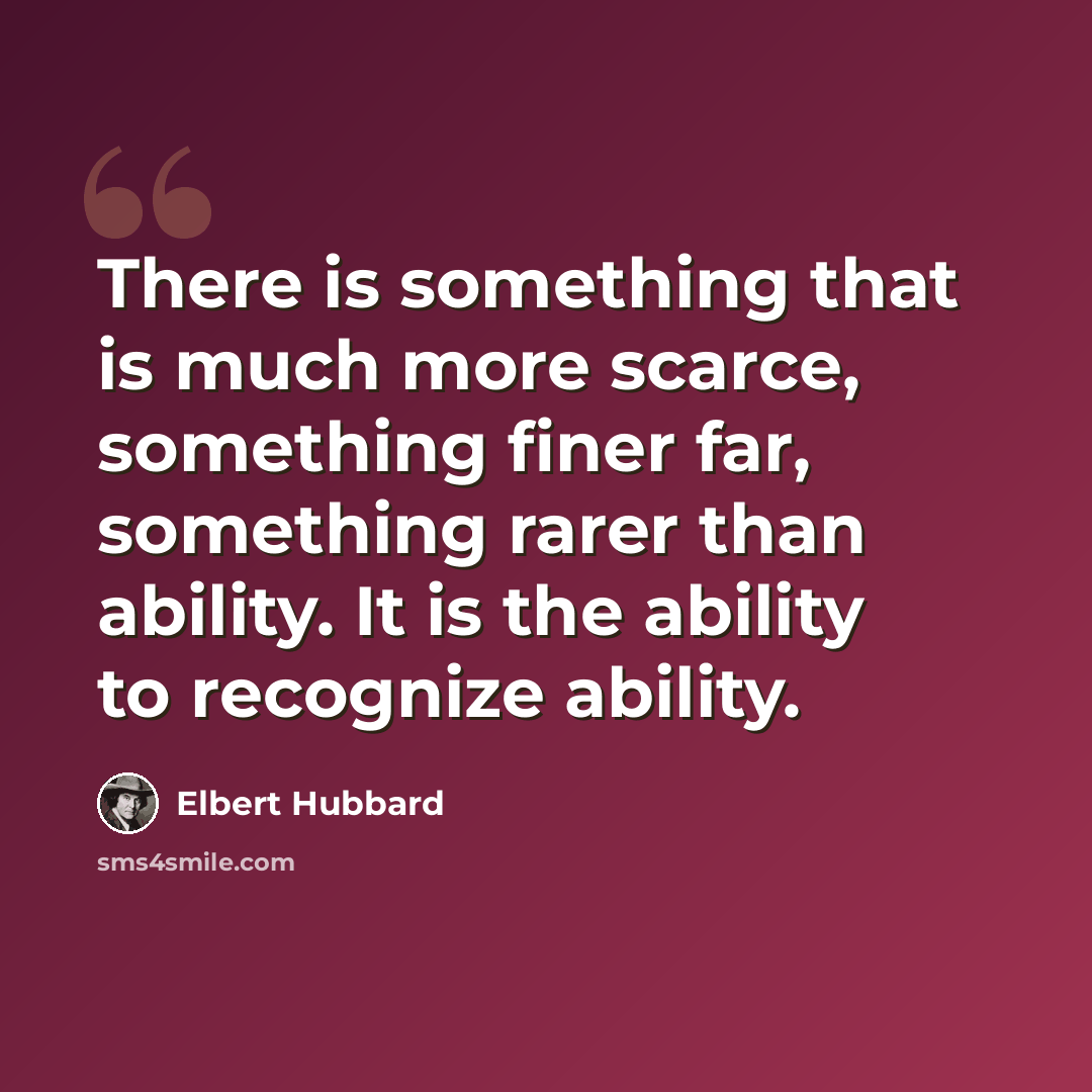 “There is something that is much more scarce, something finer far, something rarer than ability. It is the ability to recognize ability.” quote by Elbert Hubbard