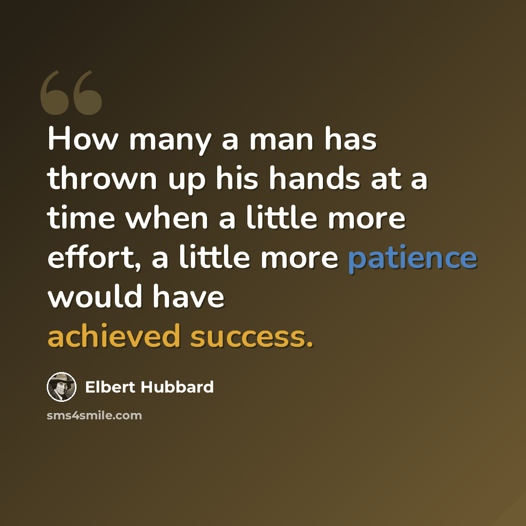 “How many a man has thrown up his hands at a time when a little more effort, a little more patience would have achieved success.” quote by Elbert Hubbard