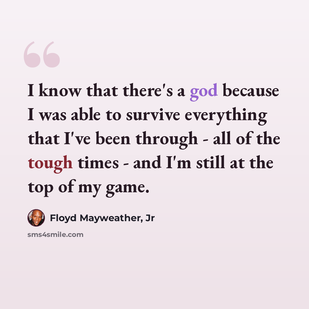 “I know that there's a god because I was able to survive everything that I've been through - all of the tough times - and I'm still at the top of my game.” quote by Floyd Mayweather, Jr