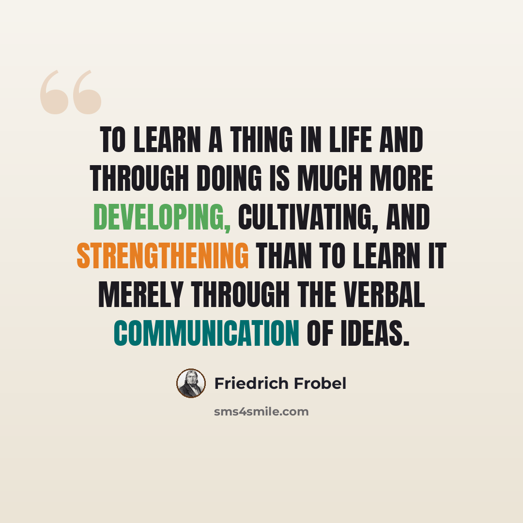 “To learn a thing in life and through doing is much more developing, cultivating, and strengthening than to learn it merely through the verbal communication of ideas.” quote by Friedrich Frobel