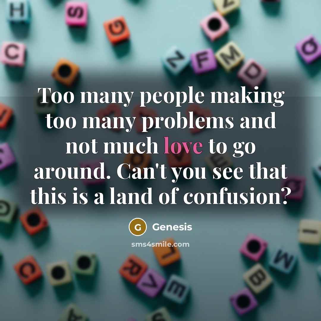 “Too many people making too many problems and not much love to go around. Can't you see that this is a land of confusion?” quote by Genesis
