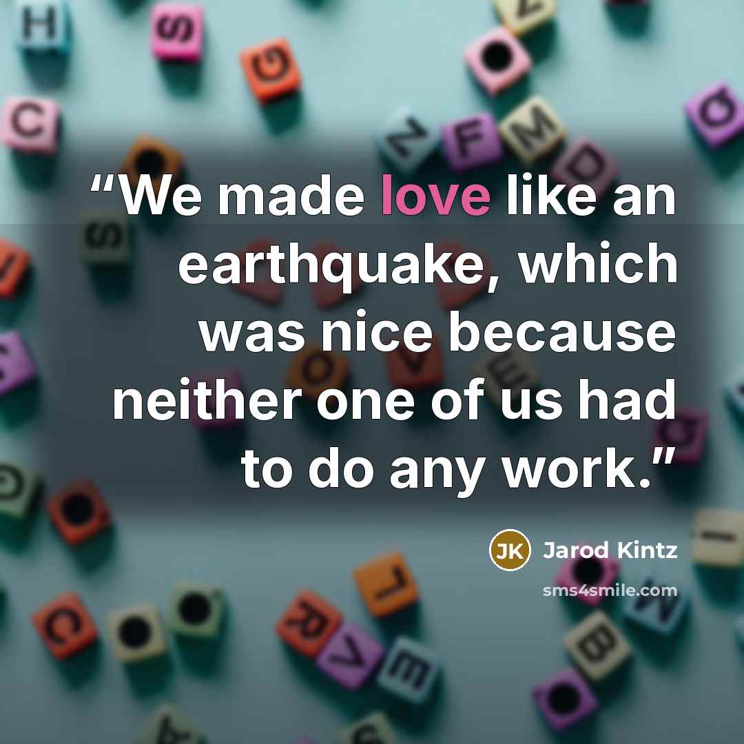 “We made love like an earthquake, which was nice because neither one of us had to do any work.” quote by Jarod Kintz