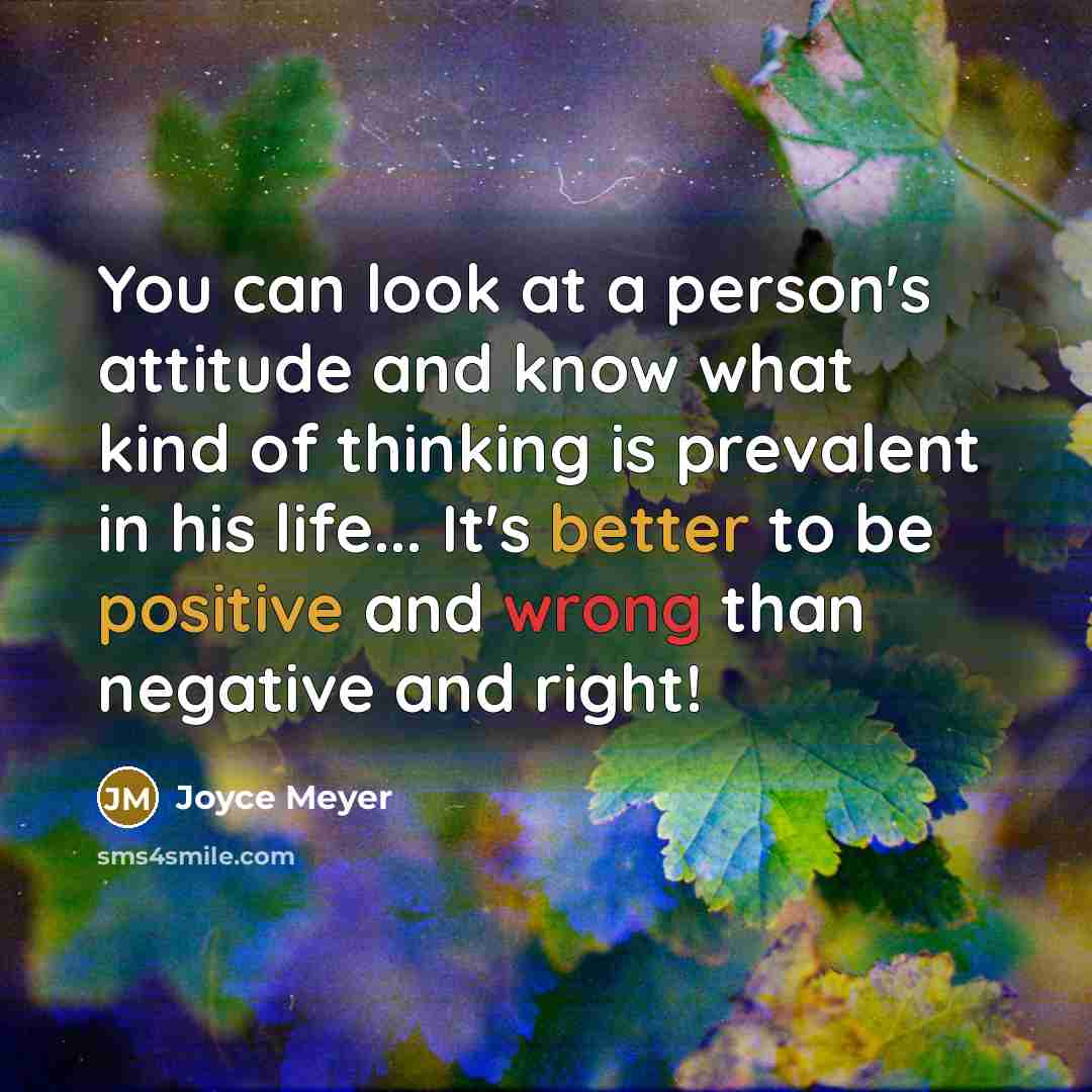 “You can look at a person's attitude and know what kind of thinking is prevalent in his life... It's better to be positive and wrong than negative and right!” quote by Joyce Meyer
